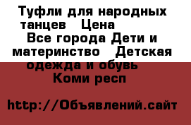 Туфли для народных танцев › Цена ­ 1 700 - Все города Дети и материнство » Детская одежда и обувь   . Коми респ.
